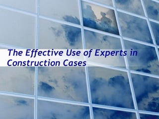 The Effective Use of Experts in
Construction Cases
 