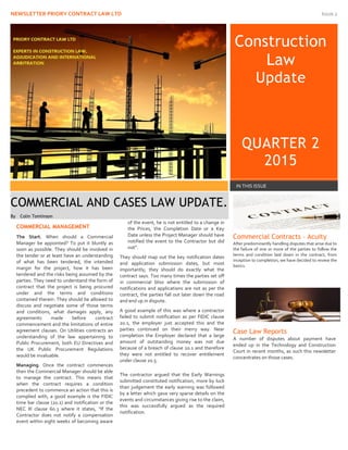 NEWSLETTER PRIORY CONTRACT LAW LTD Issue 2
Construction
Law
Update
QUARTER 2
2015
IN THIS ISSUE
COMMERCIAL MANAGEMENT
The Start. When should a Commercial
Manager be appointed? To put it bluntly as
soon as possible. They should be involved in
the tender or at least have an understanding
of what has been tendered, the intended
margin for the project, how it has been
tendered and the risks being assumed by the
parties. They need to understand the form of
contract that the project is being procured
under and the terms and conditions
contained therein. They should be allowed to
discuss and negotiate some of those terms
and conditions, what damages apply, any
agreements made before contract
commencement and the limitations of entire
agreement clauses. On Utilities contracts an
understanding of the law appertaining to
Public Procurement, both EU Directives and
the UK Public Procurement Regulations
would be invaluable.
Managing. Once the contract commences
then the Commercial Manager should be able
to manage the contract. This means that
when the contract requires a condition
precedent to commence an action that this is
complied with, a good example is the FIDIC
time bar clause (20.1) and notification or the
NEC III clause 60.3 where it states, “If the
Contractor does not notify a compensation
event within eight weeks of becoming aware
of the event, he is not entitled to a change in
the Prices, the Completion Date or a Key
Date unless the Project Manager should have
notified the event to the Contractor but did
not”.
They should map out the key notification dates
and application submission dates, but most
importantly, they should do exactly what the
contract says. Too many times the parties set off
in commercial bliss where the submission of
notifications and applications are not as per the
contract, the parties fall out later down the road
and end up in dispute.
A good example of this was where a contractor
failed to submit notification as per FIDIC clause
20.1, the employer just accepted this and the
parties continued on their merry way. Near
completion the Employer declared that a large
amount of outstanding money was not due
because of a breach of clause 20.1 and therefore
they were not entitled to recover entitlement
under clause 20.5.
The contractor argued that the Early Warnings
submitted constituted notification, more by luck
than judgement the early warning was followed
by a letter which gave very sparse details on the
events and circumstances giving rise to the claim,
this was successfully argued as the required
notification.
Commercial Contracts – Acuity
After predominantly handling disputes that arise due to
the failure of one or more of the parties to follow the
terms and condition laid down in the contract, from
inception to completion, we have decided to review the
basics.
Case Law Reports
A number of disputes about payment have
ended up in the Technology and Construction
Court in recent months, as such this newsletter
concentrates on those cases.
COMMERCIAL AND CASES LAW UPDATE.
By Colin Tomlinson
 