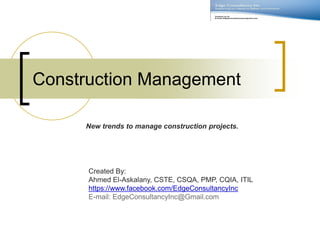 Construction Management
New trends to manage construction projects.
Created By:
Ahmed El-Askalany, CSTE, CSQA, PMP, CQIA, ITIL
https://www.facebook.com/EdgeConsultancyInc
E-mail: EdgeConsultancyInc@Gmail.com
 