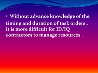 • Without advance knowledge of the
timing and duration of task orders ,
it is more difficult for ID/IQ
contractors to manage resources .
 