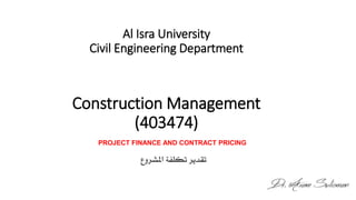 Al Isra University
Civil Engineering Department
Construction Management
(403474)
PROJECT FINANCE AND CONTRACT PRICING
 