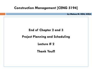 End of Chapter 2 and 3
Project Planning and Scheduling
Lecture # 2
Thank You!!!
Construction Management [CENG 5194]
by Melese M. DDU, SCEA
 