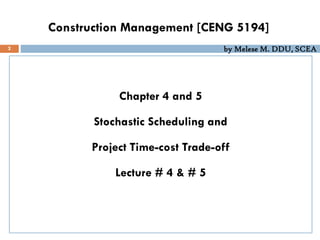 by Melese M. DDU, SCEA
Construction Management [CENG 5194]
Chapter 4 and 5
Stochastic Scheduling and
Project Time-cost Trade-off
Lecture # 4 & # 5
2
 