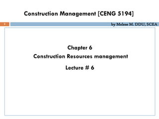 by Melese M. DDU, SCEA
Construction Management [CENG 5194]
Chapter 6
Construction Resources management
Lecture # 6
2
 