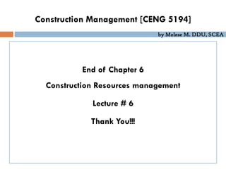 by Melese M. DDU, SCEA
End of Chapter 6
Construction Resources management
Lecture # 6
Thank You!!!
Construction Management [CENG 5194]
 