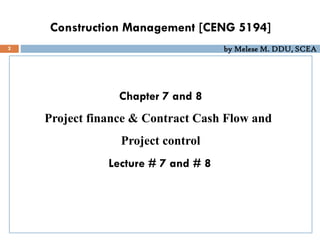 by Melese M. DDU, SCEA
Construction Management [CENG 5194]
Chapter 7 and 8
Project finance & Contract Cash Flow and
Project control
Lecture # 7 and # 8
2
 