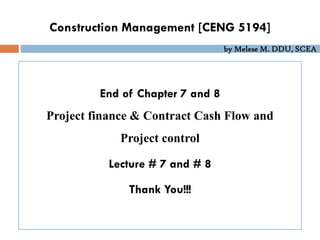 by Melese M. DDU, SCEA
End of Chapter 7 and 8
Project finance & Contract Cash Flow and
Project control
Lecture # 7 and # 8
Thank You!!!
Construction Management [CENG 5194]
 