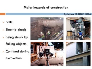 by Melese M. DDU, SCEA
Major hazards of construction
 Falls
 Electric- shock
 Being struck by
falling objects
 Confined during
excavation
 