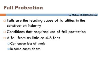 by Melese M. DDU, SCEA
Fall Protection
 Falls are the leading cause of fatalities in the
construction industry
 Conditions that required use of fall protection
 A fall from as little as 4-6 feet
 Can cause loss of work
 In some cases death
 
