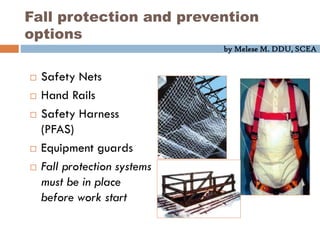 by Melese M. DDU, SCEA
 Safety Nets
 Hand Rails
 Safety Harness
(PFAS)
 Equipment guards
 Fall protection systems
must be in place
before work start
Fall protection and prevention
options
 