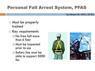 by Melese M. DDU, SCEA
 Must be properly
trained
 Key requirements
 No free fall more
than 6 feet
 Must be inspected
prior to use
 Safety line must be
able to support 5000
lbs
Personal Fall Arrest System, PFAS
 