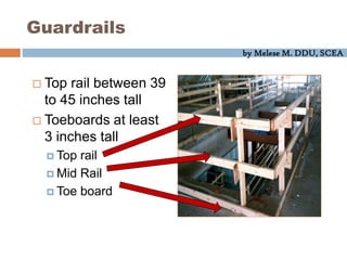 by Melese M. DDU, SCEA
Guardrails
 Top rail between 39
to 45 inches tall
 Toeboards at least
3 inches tall
 Top rail
 Mid Rail
 Toe board
 