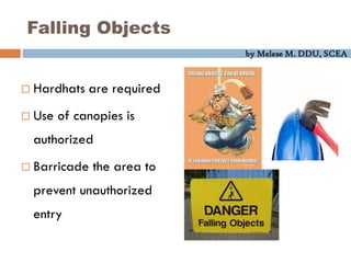 by Melese M. DDU, SCEA
Falling Objects
 Hardhats are required
 Use of canopies is
authorized
 Barricade the area to
prevent unauthorized
entry
 