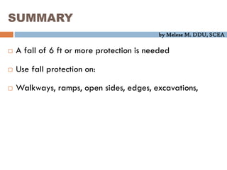 by Melese M. DDU, SCEA
SUMMARY
 A fall of 6 ft or more protection is needed
 Use fall protection on:
 Walkways, ramps, open sides, edges, excavations,
 