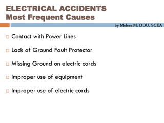 by Melese M. DDU, SCEA
ELECTRICAL ACCIDENTS
Most Frequent Causes
 Contact with Power Lines
 Lack of Ground Fault Protector
 Missing Ground on electric cords
 Improper use of equipment
 Improper use of electric cords
 