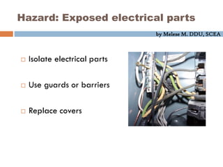 by Melese M. DDU, SCEA
Hazard: Exposed electrical parts
 Isolate electrical parts
 Use guards or barriers
 Replace covers
 