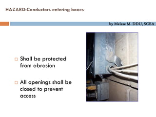 by Melese M. DDU, SCEA
HAZARD:Conductors entering boxes
 Shall be protected
from abrasion
 All openings shall be
closed to prevent
access
 