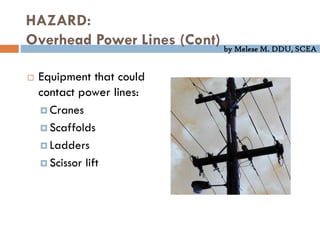 by Melese M. DDU, SCEA
HAZARD:
Overhead Power Lines (Cont)
 Equipment that could
contact power lines:
 Cranes
 Scaffolds
 Ladders
 Scissor lift
 