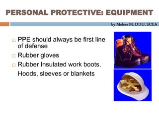 by Melese M. DDU, SCEA
PERSONAL PROTECTIVE: EQUIPMENT
 PPE should always be first line
of defense
 Rubber gloves
 Rubber Insulated work boots,
Hoods, sleeves or blankets
 