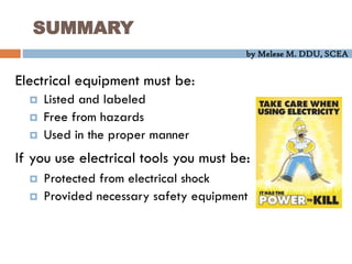 by Melese M. DDU, SCEA
SUMMARY
Electrical equipment must be:
 Listed and labeled
 Free from hazards
 Used in the proper manner
If you use electrical tools you must be:
 Protected from electrical shock
 Provided necessary safety equipment
 