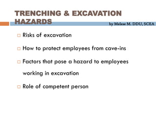 by Melese M. DDU, SCEA
TRENCHING & EXCAVATION
HAZARDS
 Risks of excavation
 How to protect employees from cave-ins
 Factors that pose a hazard to employees
working in excavation
 Role of competent person
 