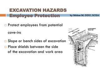 by Melese M. DDU, SCEA
EXCAVATION HAZARDS
Employee Protection
 Protect employees from potential
cave-ins
 Slope or bench sides of excavation
 Place shields between the side
of the excavation and work area
 