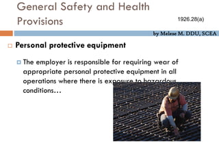 by Melese M. DDU, SCEA
 Personal protective equipment
 The employer is responsible for requiring wear of
appropriate personal protective equipment in all
operations where there is exposure to hazardous
conditions…
1926.28(a)
General Safety and Health
Provisions
 