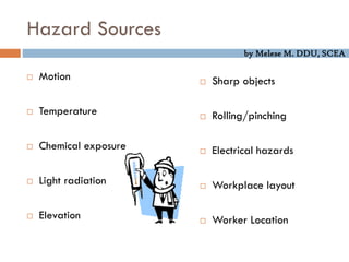 by Melese M. DDU, SCEA
Hazard Sources
 Motion
 Temperature
 Chemical exposure
 Light radiation
 Elevation
 Sharp objects
 Rolling/pinching
 Electrical hazards
 Workplace layout
 Worker Location
 