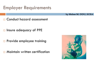 by Melese M. DDU, SCEA
Employer Requirements
 Conduct hazard assessment
 Insure adequacy of PPE
 Provide employee training
 Maintain written certification
 