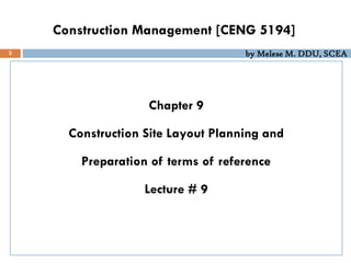 by Melese M. DDU, SCEA
Construction Management [CENG 5194]
Chapter 9
Construction Site Layout Planning and
Preparation of terms of reference
Lecture # 9
2
 