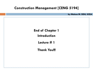 End of Chapter 1
Introduction
Lecture # 1
Thank You!!!
Construction Management [CENG 5194]
by Melese M. DDU, SCEA
 