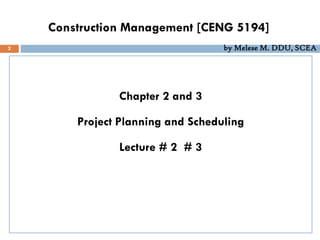 Construction Management [CENG 5194]
Chapter 2 and 3
Project Planning and Scheduling
Lecture # 2 # 3
2 by Melese M. DDU, SCEA
 