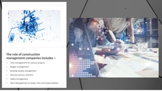 The role of construction
management companies includes –
• Time management for various projects
• Budget management
• Building quality management
• Oversee various contracts
• Safety management
• Team Management to assign roles and responsibilities
 