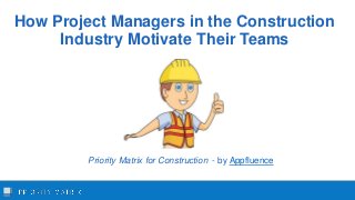 How Project Managers in the Construction
Industry Motivate Their Teams
Priority Matrix for Construction - by Appfluence
 
