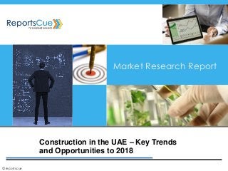 Construction in the UAE – Key Trends
and Opportunities to 2018
Market Research Report
©reportscue
 