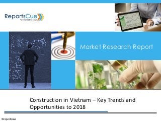 Construction in Vietnam – Key Trends and Opportunities to 2018 
Market Research Report 
©reportscue  