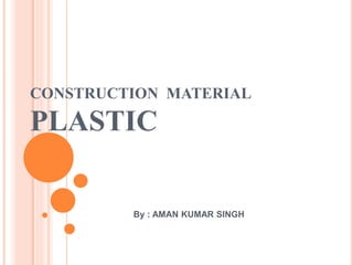 CONSTRUCTION MATERIAL
PLASTIC
By : AMAN KUMAR SINGH
 