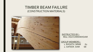 TIMBER BEAM FAILURE
(CONSTRUCTION MATERIALS)
INSTRUCTED BY:-
Miss .KGA KARIAWASAM
GROUP MEMBERS:-
1. RASATH. MNM 62
2. SAFEER. SAM 68
 
