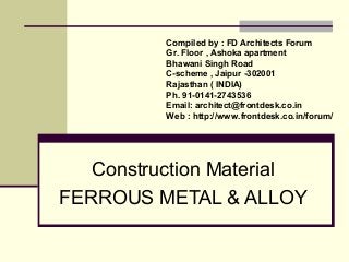 Construction Material
FERROUS METAL & ALLOY
Compiled by : FD Architects Forum
Gr. Floor , Ashoka apartment
Bhawani Singh Road
C-scheme , Jaipur -302001
Rajasthan ( INDIA)
Ph. 91-0141-2743536
Email: architect@frontdesk.co.in
Web : http://www.frontdesk.co.in/forum/
 