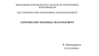 MEENAKSHI SUNDARARAJAN COLLEGE OF ENGINNERING, 
KODAMBAKAM 
M.E CONSTRUCTION ENGINEERING AND MANAGEMENT 
CONSTRUCION MATERIAL MANANGEMENT 
R. Shanmugapriya 
311513418014 
 