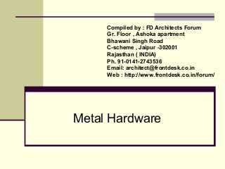Metal Hardware
Compiled by : FD Architects Forum
Gr. Floor , Ashoka apartment
Bhawani Singh Road
C-scheme , Jaipur -302001
Rajasthan ( INDIA)
Ph. 91-0141-2743536
Email: architect@frontdesk.co.in
Web : http://www.frontdesk.co.in/forum/
 