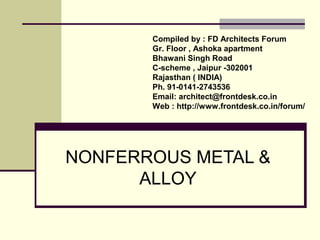 NONFERROUS METAL &
ALLOY
Compiled by : FD Architects Forum
Gr. Floor , Ashoka apartment
Bhawani Singh Road
C-scheme , Jaipur -302001
Rajasthan ( INDIA)
Ph. 91-0141-2743536
Email: architect@frontdesk.co.in
Web : http://www.frontdesk.co.in/forum/
 
