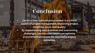 Conclusion
Construction material procurement is a critical
aspect of project management, impacting project
timelines, costs, and quality.
By implementing best practices and overcoming
challenges, construction teams can optimize
procurement processes for successful project
outcomes.
 