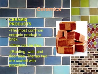 Ceramics
● CERAMIC
PRODUCTS
-The most common
ceramic product is
brick.
-Other can be tiles.
-(Roofing, wall, and
floor tiles. The las two
are coated with
procelain)
 