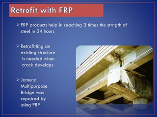  FRP products help in reaching 3 times the strngth of
steel in 24 hours
 Retrofitting an
existing structure
is needed when
crack develops
 Jamuna
Multipurpose
Bridge was
repaired by
using FRP

 
