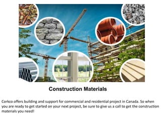 Construction Materials
Corkco offers building and support for commercial and residential project in Canada. So when
you are ready to get started on your next project, be sure to give us a call to get the construction
materials you need!
 