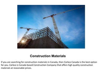 Construction Materials
If you are searching for construction materials in Canada, then Corkco Canada is the best option
for you. Corkco is Canada based Construction Company that offers high quality construction
materials at reasonable prices.
 