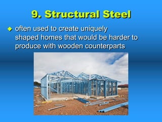 9. Structural Steel
u often used to create uniquely
shaped homes that would be harder to
produce with wooden counterparts
 