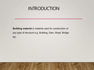 INTRODUCTION
Building material is material used for construction of
any type of structure e.g. Building, Dam ,Road, Bridge
etc.
 