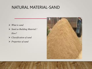 NATURAL MATERIAL-SAND
 What is sand
 Sand as Building Material !
How?
 Classification of sand
 Properties of sand
 